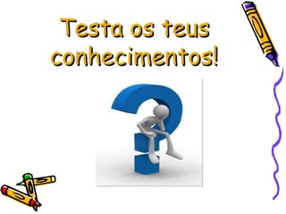Testa os teus conhecimentos! 