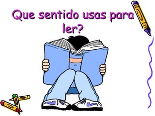 Que sentido usas para ler? 