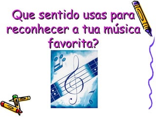 Que sentido usas para reconhecer a tua música favorita? 