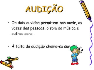 Os dois ouvidos permitem-nos ouvir, as vozes das pessoas, o som da música e outros sons. À falta de audição chama-se surdez.  AUDIÇÃO 