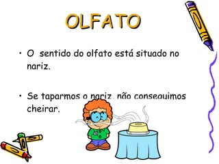O  sentido do olfato está situado no nariz. Se taparmos o nariz, não conseguimos cheirar. OLFATO 