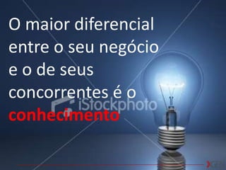 O maior diferencial entre o seu negócio e o de seus concorrentes é oconhecimento