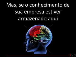 Mas, se o conhecimento de sua empresa estiver armazenado aqui