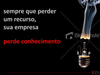 sempre que perder um recurso, sua empresa perde conhecimento