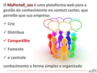 O MyPortall_xxx é uma plataforma web para a gestão do conhecimento no contact center, que permite que sua empresa: Crie