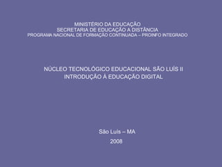 MINISTÉRIO DA EDUCAÇÃO SECRETARIA DE EDUCAÇÃO A DISTÂNCIA PROGRAMA NACIONAL DE FORMAÇÃO CONTINUADA – PROINFO INTEGRADO NÚCLEO TECNOLÓGICO EDUCACIONAL SÃO LUÍS II INTRODUÇÃO À EDUCAÇÃO DIGITAL São Luís – MA 2008  
