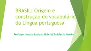 BRASIL: Origem e
construção do vocabulário
da Língua portuguesa
Professor Mestre Luciano Gabriel Endalécio Martins
 