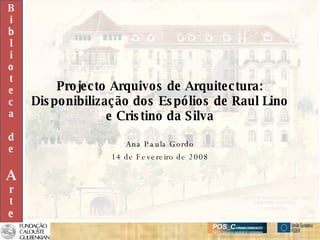 Projecto Arquivos de Arquitectura: Disponibilização dos Espólios de Raul Lino e Cristino da Silva Ana Paula Gordo 14 de Fevereiro de 2008 B i b l i o t e c a d e A r t e 