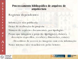 Processamento bibliográfico de arquivos de arquitectura Registos dependentes Informação não publicada Datas de realização do projecto Número de espécies documentais, por tipologias Peças que integram o projecto: tipologia(s), data(s), descrição específica, escala(s), dimensões, cota(s) - Descritivos de acesso às imagens com esta informação Notas internas não visualizáveis pelos leitores B i b l i o t e c a d e A r t e 