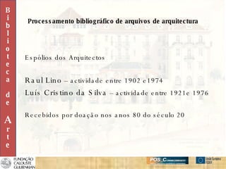 Processamento bibliográfico de arquivos de arquitectura Espólios dos Arquitectos Raul Lino  – actividade entre 1902 e1974 Luís Cristino da Silva  – actividade entre 1921e 1976 Recebidos por doação nos anos 80 do século 20 B i b l i o t e c a d e A r t e 