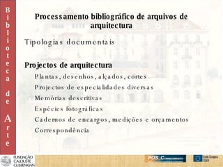 Processamento bibliográfico de arquivos de arquitectura Tipologias documentais Projectos de arquitectura Plantas, desenhos, alçados, cortes Projectos de especialidades diversas Memórias descritivas Espécies fotográficas Cadernos de encargos, medições e orçamentos Correspondência B i b l i o t e c a d e A r t e 
