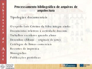 Processamento bibliográfico de arquivos de arquitectura Tipologias documentais O espólio Luís Cristino da Silva integra ainda: Documentos relativos à actividade docente Trabalhos escolares quando aluno Desenhos (Álbuns -  originais de arte) Catálogos de firmas comerciais Recortes de imprensa Monografias Publicações periódicas B i b l i o t e c a d e A r t e 