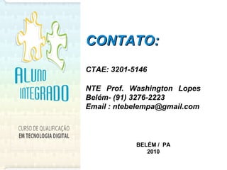 CONTATO: CTAE: 3201-5146 NTE Prof. Washington Lopes  Belém- (91) 3276-2223 Email : ntebelempa@gmail.com BELÉM /  PA 2010 