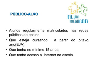 PÚBLICO-ALVO Alunos regularmente matriculados nas redes públicas de ensino; Que esteja cursando  a partir do oitavo ano(EJA); Que tenha no mínimo 15 anos; Que tenha acesso a  internet na escola. 