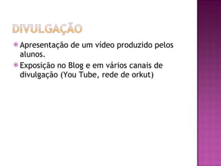 Apresentação de um vídeo produzido pelos alunos. Exposição no Blog e em vários canais de divulgação (You Tube, rede de orkut) 