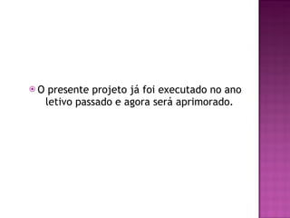 O presente projeto já foi executado no ano letivo passado e agora será aprimorado. 