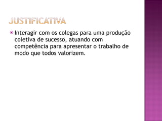 Interagir com os colegas para uma produção coletiva de sucesso, atuando com competência para apresentar o trabalho de modo que todos valorizem.  
