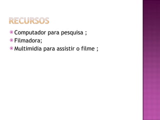 Computador para pesquisa ; Filmadora;  Multimidia para assistir o filme ; 