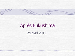 Après Fukushima
  24 avril 2012




                  1
 