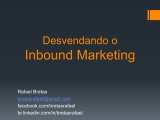 Desvendando o
Inbound Marketing
Rafael Bretas
bretasrafael@gmail.com
facebook.com/bretasrafael
br.linkedin.com/in/bretasrafael
 