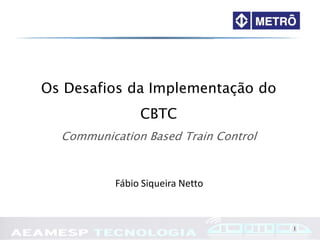 1
Os Desafios da Implementação do
CBTC
Communication Based Train Control
Fábio Siqueira Netto
 