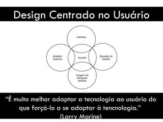 Design Centrado no Usuário “ É muito melhor adaptar a tecnologia ao usuário do que forçá-lo a se adaptar à tencnologia.”  (Larry Marine) 