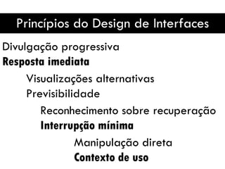 Princípios do Design de Interfaces Divulgação progressiva Resposta imediata Reconhecimento sobre recuperação Interrupção mínima Visualizações alternativas Previsibilidade Manipulação direta Contexto de uso  