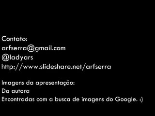 Contato: [email_address] @ladyars http://www.slideshare.net/arfserra Imagens da apresentação: Da autora Encontradas com a busca de imagens do Google. :) 