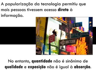 A popularização da tecnologia permitiu que mais pessoas tivessem acesso  direto  à informação. No entanto,  quantidade  não é sinônimo de  qualidade  e  exposição  não é igual à  absorção . 