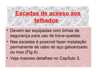 Escadas de acesso aos 
telhados
• Devem ser equipadas com linhas de
segurança para uso de trava-quedas.
• Nas escadas é possível fazer instalação
permanente de cabo de aço galvanizado
ou inox (Fig.4).
• Veja maiores detalhes no Capítulo 3.
 