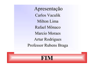 FIM
Apresentação
Carlos Vaculik
Milton Lima
Rafael Mônaco
Marcio Moraes
Artur Rodrigues
Professor Rubens Braga
 