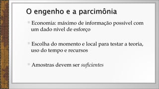 Economia: máximo de informação possível com
um dado nível de esforço
Escolha do momento e local para testar a teoria,
uso do tempo e recursos
Amostras devem ser suficientes
O engenho e a parcimôniaO engenho e a parcimônia
 