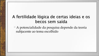 A potencialidade da pesquisa depende da teoria
subjacente ao tema escolhido
A fertilidade lógica de certas ideias e osA fertilidade lógica de certas ideias e os
becos sem saídabecos sem saída
 