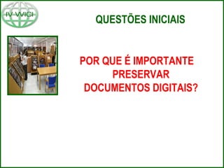 QUESTÕES INICIAIS
POR QUE É IMPORTANTE
PRESERVAR
DOCUMENTOS DIGITAIS?
 