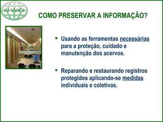 COMO PRESERVAR A INFORMAÇÃO?
 Usando as ferramentas necessárias
para a proteção, cuidado e
manutenção dos acervos.
 Reparando e restaurando registros
protegidos aplicando-se medidas
individuais e coletivas.
 