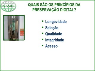 QUAIS SÃO OS PRINCÍPIOS DA
PRESERVAÇÃO DIGITAL?
 Longevidade
 Seleção
 Qualidade
 Integridade
 Acesso
 