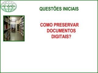 QUESTÕES INICIAIS
COMO PRESERVAR
DOCUMENTOS
DIGITAIS?
 