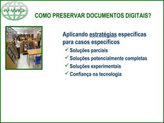 COMO PRESERVAR DOCUMENTOS DIGITAIS?
Aplicando estratégias específicas
para casos específicos
Soluções parciais
Soluções potencialmente completas
Soluções experimentais
Confiança na tecnologia
 