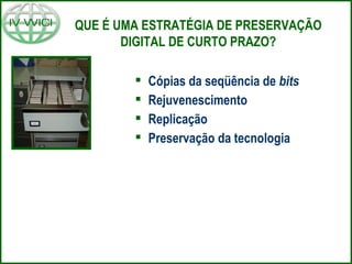 QUE É UMA ESTRATÉGIA DE PRESERVAÇÃO
DIGITAL DE CURTO PRAZO?
 Cópias da seqüência de bits
 Rejuvenescimento
 Replicação
 Preservação da tecnologia
 