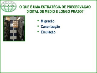 O QUE É UMA ESTRATÉGIA DE PRESERVAÇÃO
DIGITAL DE MEDIO E LONGO PRAZO?
 Migração
 Canonização
 Emulação
 