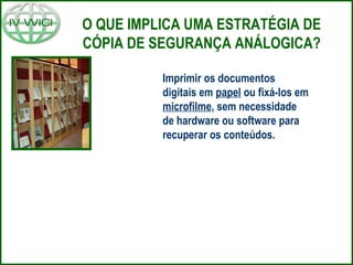 O QUE IMPLICA UMA ESTRATÉGIA DE
CÓPIA DE SEGURANÇA ANÁLOGICA?
Imprimir os documentos
digitais em papel ou fixá-los em
microfilme, sem necessidade
de hardware ou software para
recuperar os conteúdos.
 