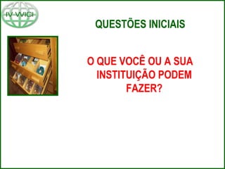 QUESTÕES INICIAIS
O QUE VOCÊ OU A SUA
INSTITUIÇÃO PODEM
FAZER?
 