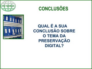 CONCLUSÕES
QUAL É A SUA
CONCLUSÃO SOBRE
O TEMA DA
PRESERVAÇÃO
DIGITAL?
 