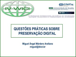 QUESTÕES PRÁTICAS SOBRE
PRESERVAÇÃO DIGITAL
Miguel Ángel Márdero Arellano
miguel@ibict.br
 