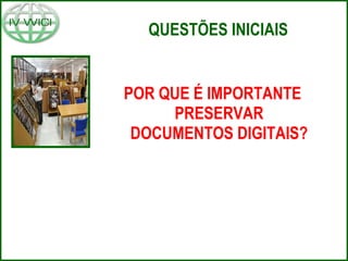QUESTÕES INICIAIS POR QUE É IMPORTANTE PRESERVAR DOCUMENTOS DIGITAIS? 