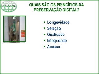 QUAIS SÃO OS PRINCÍPIOS DA PRESERVAÇÃO DIGITAL? Longevidade Seleção Qualidade Integridade Acesso 