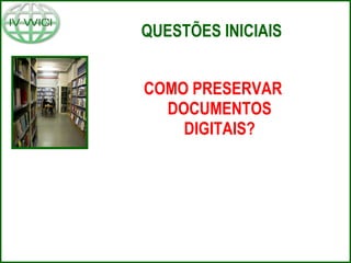 QUESTÕES INICIAIS   COMO PRESERVAR DOCUMENTOS DIGITAIS? 