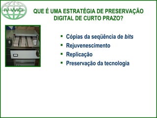 QUE É UMA ESTRATÉGIA DE PRESERVAÇÃO DIGITAL DE CURTO PRAZO? Cópias da seqüência de  bits Rejuvenescimento Replicação Preservação da tecnologia 
