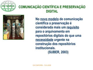 No  novo modelo  de comunicação científica a preservação é considerada mais um  requisito  para o arquivamento em repositórios digitais do que uma  necessidade  urgente na construção dos repositórios institucionais.    (SUBER, 2003) VIII CINFORM - 16.6.2008 COMUNICAÇÃO CIENTÍFICA E PRESERVAÇÃO DIGITAL 