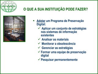 O QUE A SUA INSTITUIÇÃO PODE FAZER? Adotar  um Programa de Preservação Digital: Aplicar um conjunto de estratégias nos sistemas de informação existentes Analisar os materiais Monitorar a obsolescência Gerenciar as estratégias Formar uma equipe de preservação digital Pesquisar permanentemente 